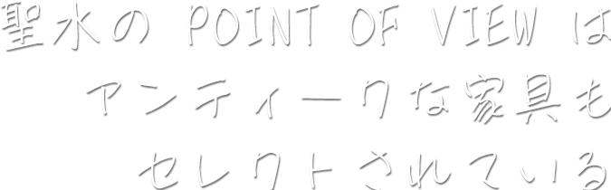 聖水の POINT OF VIEW はアンティークな家具もセレクトされている
