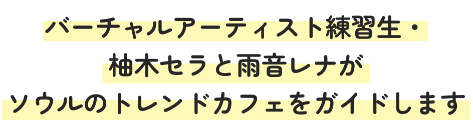 バーチャルアーティスト練習生・柚木セラと雨音レナがソウルのトレンドカフェをガイドします