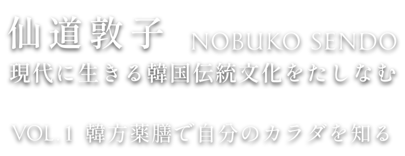 仙道敦子　現代に生きる韓国伝統文化をたしなむ〜VOL.1 韓方薬膳で自分のカラダを知る〜