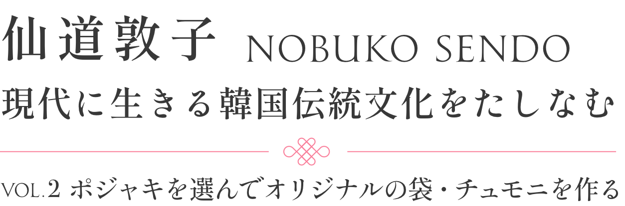仙道敦子　現代に生きる韓国伝統文化をたしなむ〜VOL.2 ポジャキを選んでオリジナルの袋・チュモニを作る〜