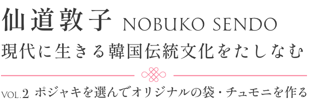仙道敦子　現代に生きる韓国伝統文化をたしなむ〜VOL.2 ポジャキを選んでオリジナルの袋・チュモニを作る〜