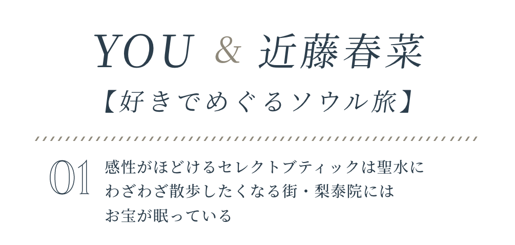 YOU&近藤春菜【好きでめぐるソウル旅】VOL.01感性がほどけるセレクトブティックは聖水に,わざわざ散歩したくなる街・梨泰院にはお宝が眠っている