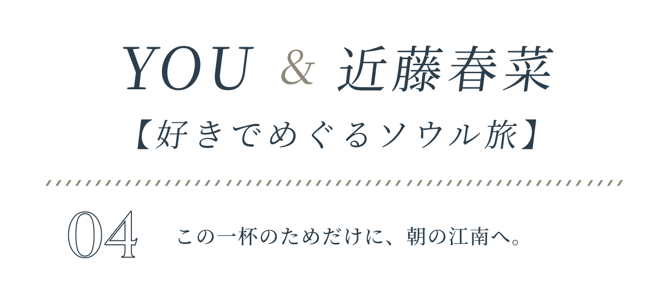 YOU&近藤春菜【好きでめぐるソウル旅】VOL.04 この一杯のためだけに、朝の江南へ。